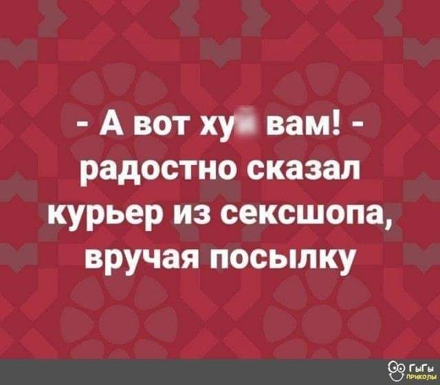 А вот хуі вам радостно сказал курьер из сексшопа вручая посылку