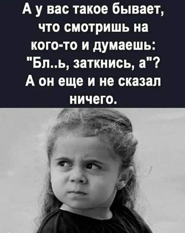 А у вас такое бывает что смотришь на кого то и думаешь Бль заткнись а А он еще и не сказал ничего