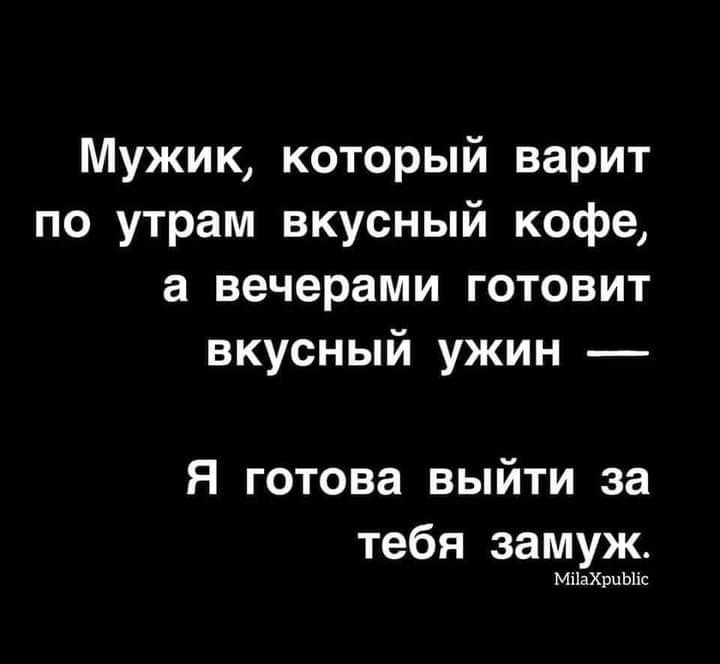 Мужик который варит по утрам вкусный кофе а вечерами готовит вкусный ужин я готова выйти за тебя замуж МііаХрцЫіс