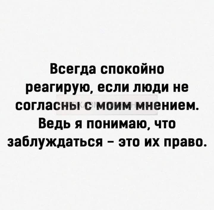 Всегда спокойно реагирую если люди не согласны с моим мнением Ведь я понимаю что заблуждаться это их право