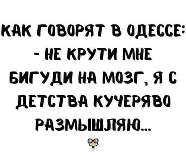 КАК ГОВОРЯТ В ОДЕССВ НЕ КРУТИ МНЕ БИГ Уди Нд МОЗГ Я С дЕТСТВд КУЧЕРЯВО РАЗМЫШЛЯЮ 9