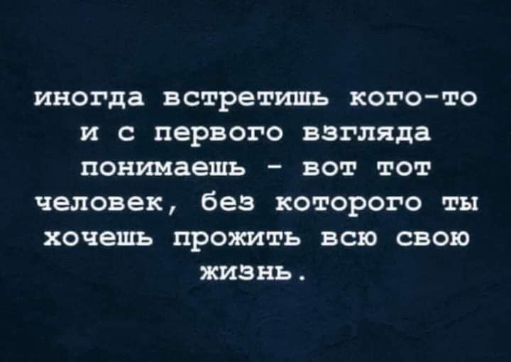 иногда встретишь когото и с первого взгляда понимаешь вот тот человек без которого ты хочешь прожить всю свою жизнь