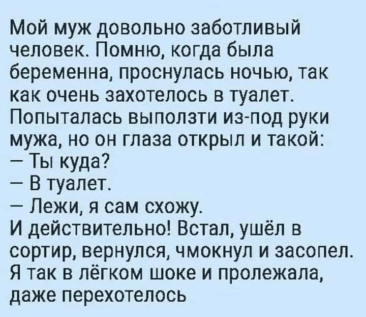 Мой муж довольно заботливый человек Помню когда была беременна проснулась ночью так как очень захотелось в туалет Попыталась выползти из под руки мужа но он глаза открыл и такой Ты куда В туалет Лежи я сам схожу И действительно Встал ушёл в сортир вернулся чмокнул и засопел Я так в лёгком шоке и пролежала даже перехотелось