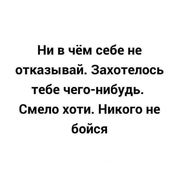 Ни в чём себе не отказывай Захотелось тебе чего нибудь Смело хоти Никого не бойся