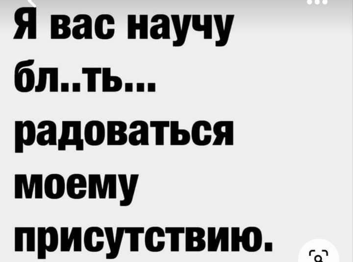 я вас научу блть радоваться моему присутствию