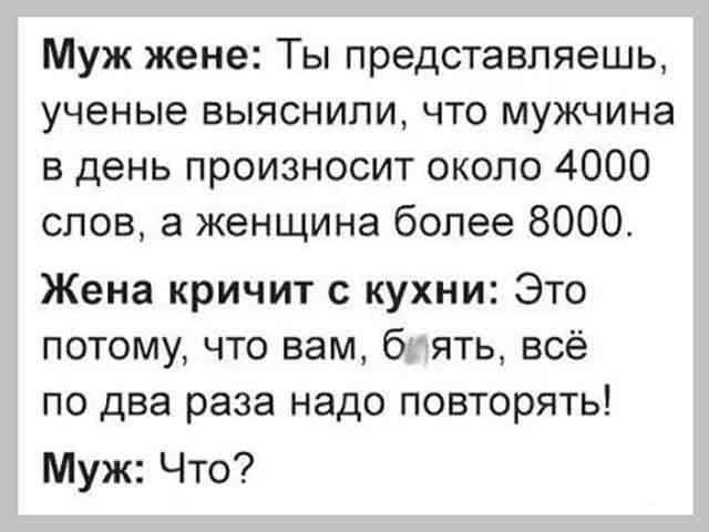 Муж жене Ты представляешь ученые выяснили что мужчина в день произносит около 4000 слов а женщина более 8000 Жена кричит с кухни Это потому что вам 6 ять всё по два раза надо повторять Муж Что