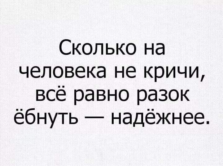 Сколько на человека не кричи всё равно разок ёбнуть надёжнее