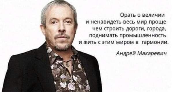 Орать о величии и ненавидеть весь мир проще чем строить дороги города поднимать промышленнопь И ЖИТЬ ЭТИМ миром Б ГарМПНИИ Андрей Макаревич