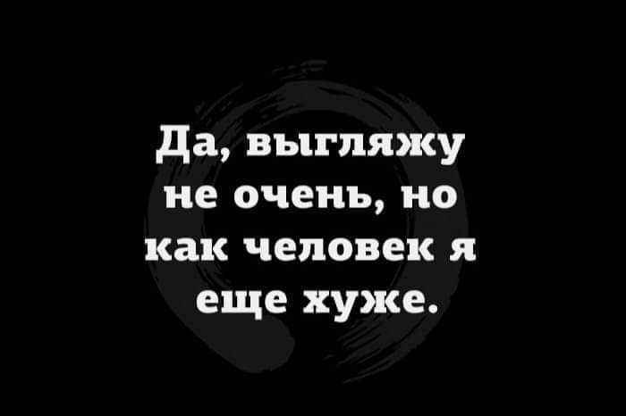 да выгляжу не очень но как человек я еще хуже