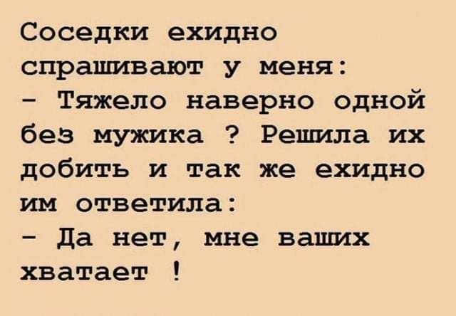 Соседки ехидно спрашивают у меня Тяжело наверно одной без мужика Решила их добить и так же ехидно им ответила Да нет мне ваших хватает