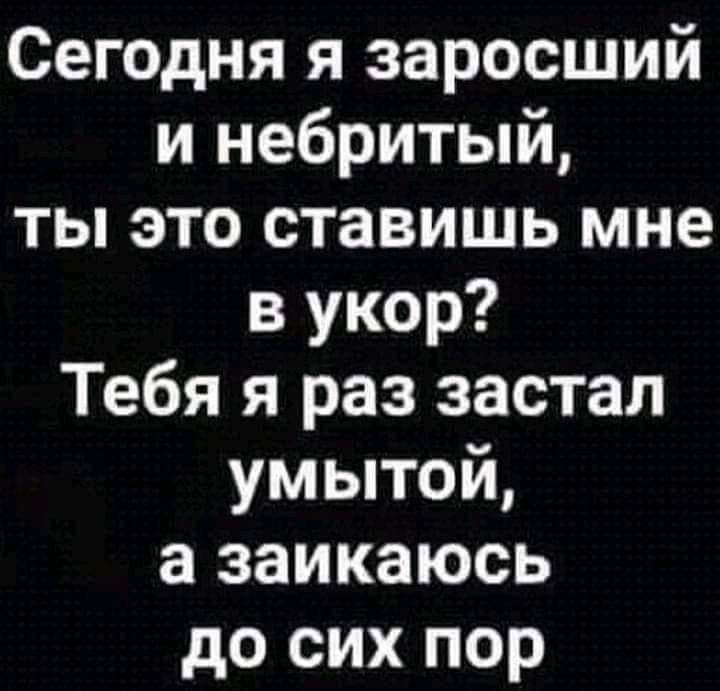 Сегодня я заросший и небритый ты это ставишь мне в укор Тебя я раз застал умытой а заикаюсь до сих пор