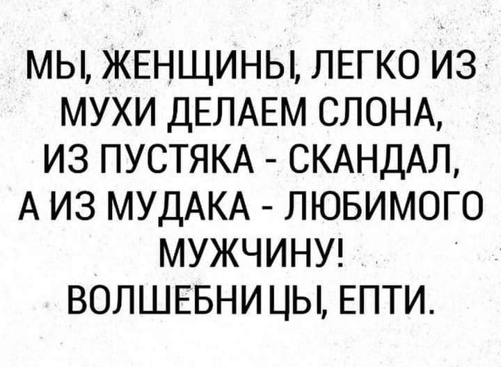 МЫ ЖЕНЩИНЫ ЛЕГКО ИЗ МУХИ ДЕЛАЕМ СЛОНА ИЗ ПУСТЯКА СКАНДАЛ А ИЗ МУДАКА ЛЮБИМОГО МУЖЧИНУ ВОЛШЕБНИ ЦЫ ЕПТИ