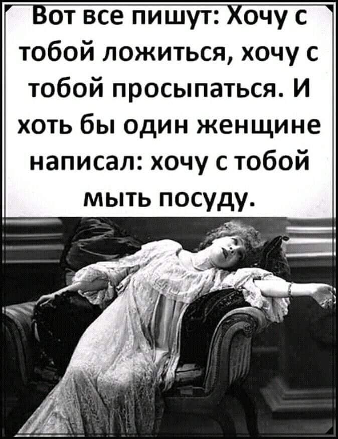 Вот все пишут Хочу с тобой ложиться хочу с тобой просыпаться И хоть бы один женщине написал хочу с тобой мыть посуду
