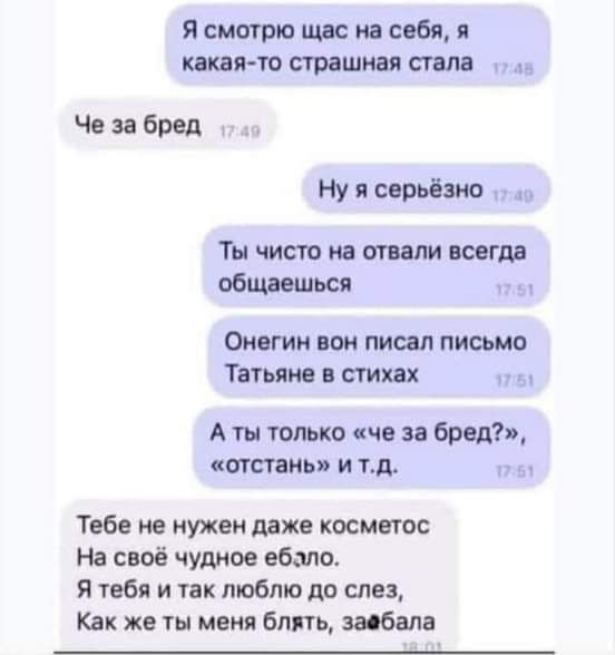 Я смотрю щвс на себя я какая то страшная стала Чвзабред Ну ясерьёзно Ты числа на отпали всегцв обшвшься Онегин нон писал письмо Татьяне стих А ты только че за бред питань и тд Тебе не нужен даже косметос На своё чудное ебало Я тебя и так люблю до слез Как же ты меня блпь Мала
