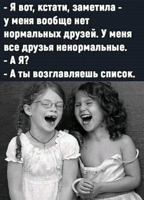 я вот кстати заметила у меня вообще нет нормальных друвей У меня все друзья ненормальные А Я А ты возглавляешь список