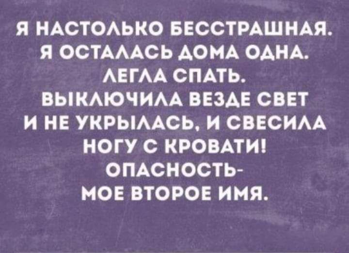 Я НАСТОАЬКО БЕССТРАШНАЯ Я ОСТАААСЬ АОМА ОАНА АЕГАА СПАТЬ ВЫКАЮЧИАА ВЕЗАЕ СВЕТ И НЕ УКРЫААСЬ И ОВЕСИАА НОГУ О КРОВАТИ ОПАСНОСТЬ МОЕ ВТОРОЕ ИМЯ