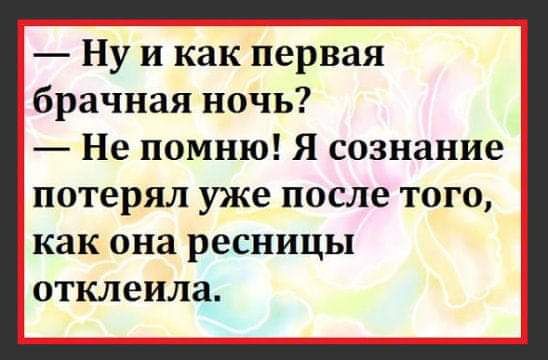 Ну и как первая брачная ночь Не помню Я сознание потерял уже после ТОГО как она ресницы ОТКЛЕИЛЗ