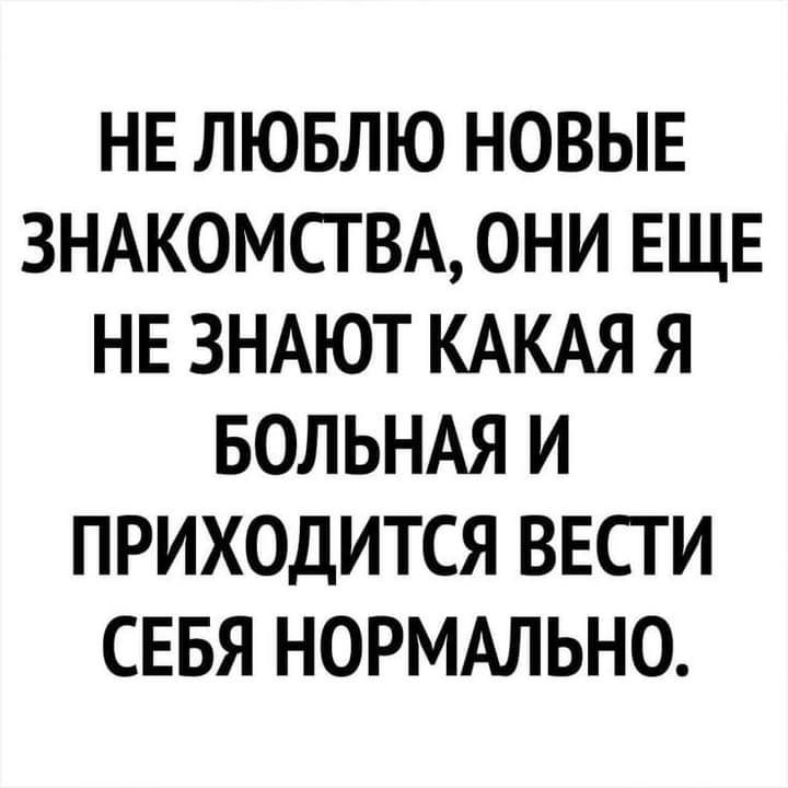 НЕ ЛЮБЛЮ НОВЫЕ ЗНАКОМСТВА ОНИ ЕЩЕ НЕ ЗНАЮТ КАКАЯ Я БОЛЬНАЯ И ПРИХОДИТСЯ ВЕСГ И СЕБЯ НОРМАЛЬНО