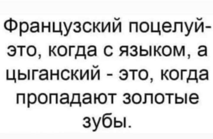 Французский поцелуй это когда с языком а цыганский это когда пропадают золотые зубьь