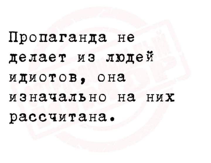 Пропаганда не делает из людей идиотов она изначально на них рассчитана