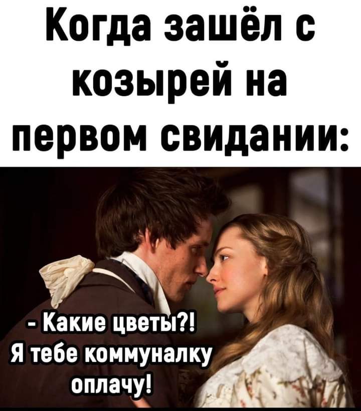 Когда зашёл с козырей на первом свидании Какие цветы Я тебе коммуналку оплачу а