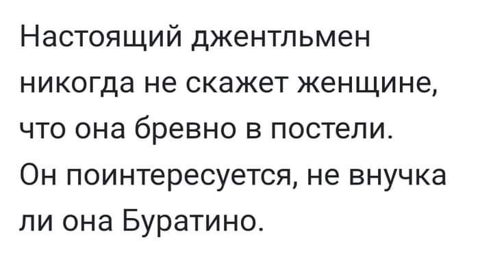 Настоящий джентльмен никогда не скажет женщине что она бревно в постели Он поинтересуется не внучка ли она Буратино
