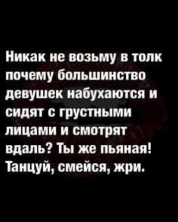 Никак не возьму в толк почему большинство девушек иабухаются и сидит с грустными лицами и смотрят вдаль Ты же пьяная Танцуй смейся жри