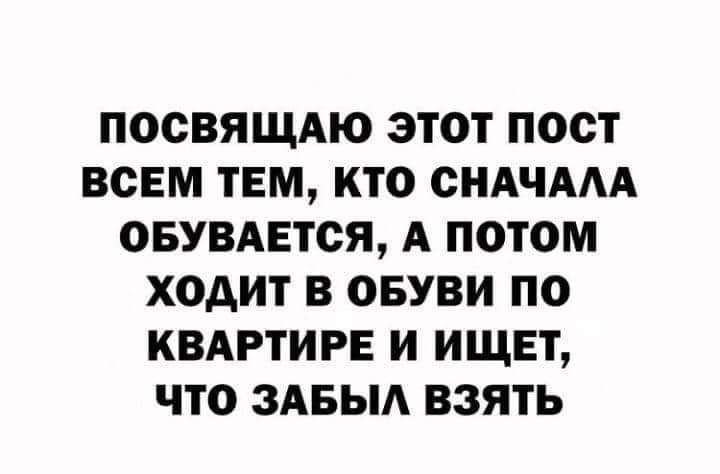 ПООВЯЩАЮ ЭТОТ ПОСТ ВСЕМ ТЕМ КТО СНАЧААА ОБУВАЕТОЯ А ПОТОМ ХОАИТ В ОБУВИ ПО КВАРТИРЕ И ИЩЕТ ЧТО ЗАБЫА ВЗЯТЬ Смейсл дд