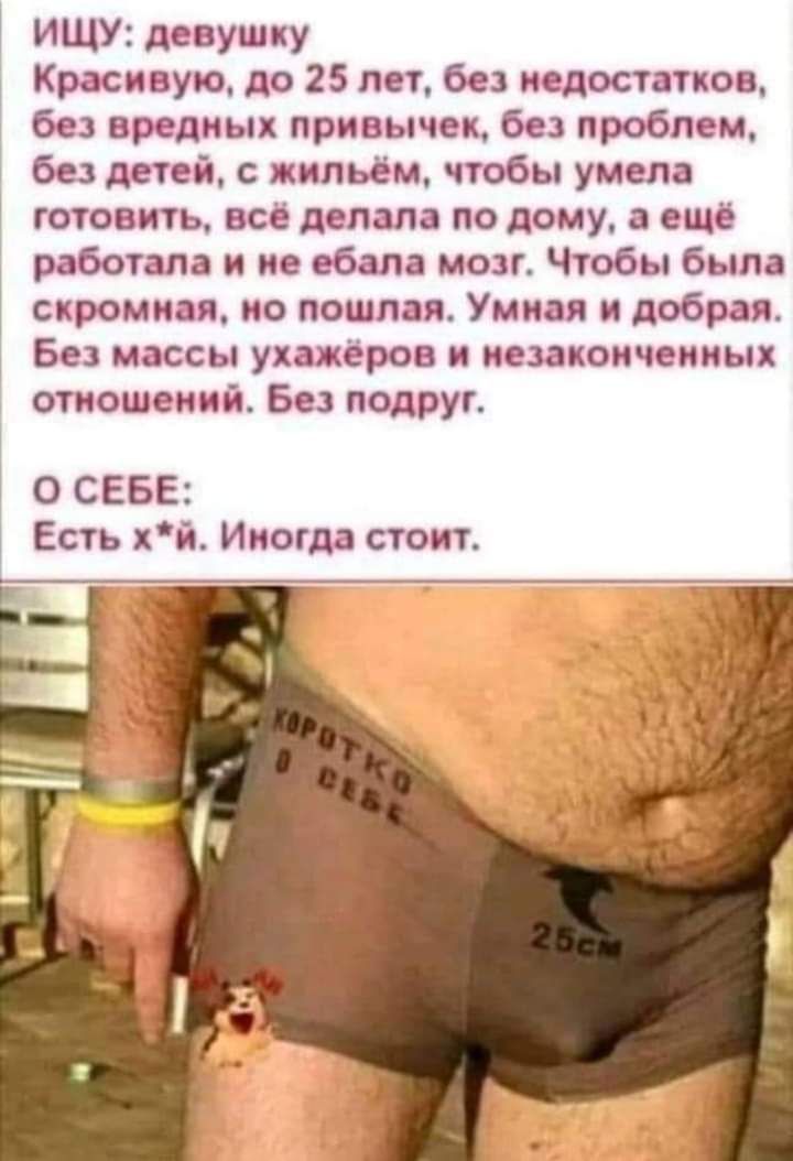 ИЩУ девушку Красивую до 25 лет без недостатков без вредных привычек без проблем без детей с жильём чтобы умела готовить всё делала по дому а ещё работала и не ебапа мозг Чтобы была скромная но пошлая Умная и добрая Без массы ухажёров и незаконченных отношений Без подруг О СЕБЕ Есть хй Иногда стоит