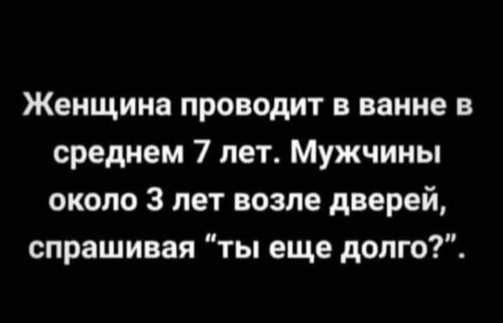 Женщина проводит в ванне в среднем 7 лет Мужчины около 3 лет возле дверей спрашивая ты еще долго