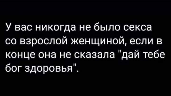 У вас никогда не было секса со взрослой женщиной если в конце она не сказала дай тебе бог здоровья