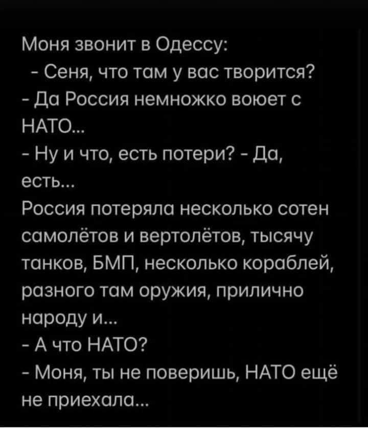 Моня звонит в Одессу Сеня что там у вас творится До Россия немножко воюет с НАТО Ну и что есть потери До есть Россия потеряло несколько сотен самолётов и вертолётов тысячу танков БМП несколько кораблей разного том оружия прилично народу и А что НАТО Моня ты не поверишь НАТО ещё не приехало