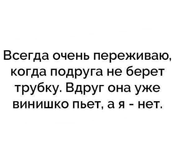 Всегда очень переживаю когда подруга не берет трубку Вдруг она уже винишко пьет а я нет