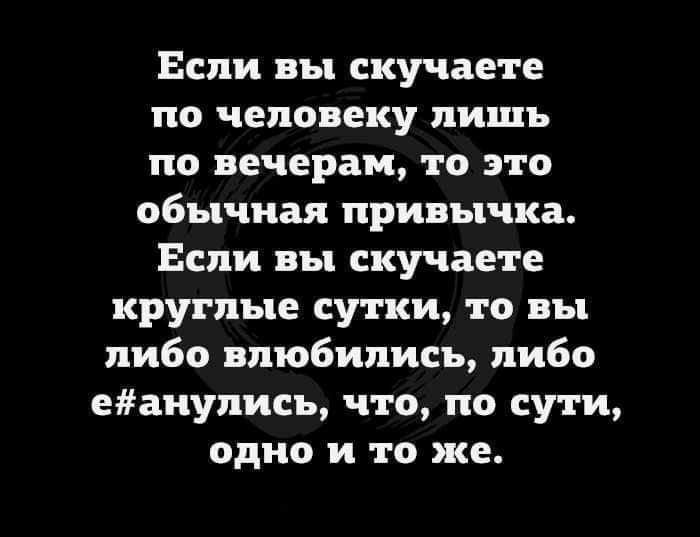 Если вы скучаете по человеку лишь по вечерам то это обычная привычка Если вы скучаете круглые сутки то вы либо влюбились либо еанулись что по сути одно и то же