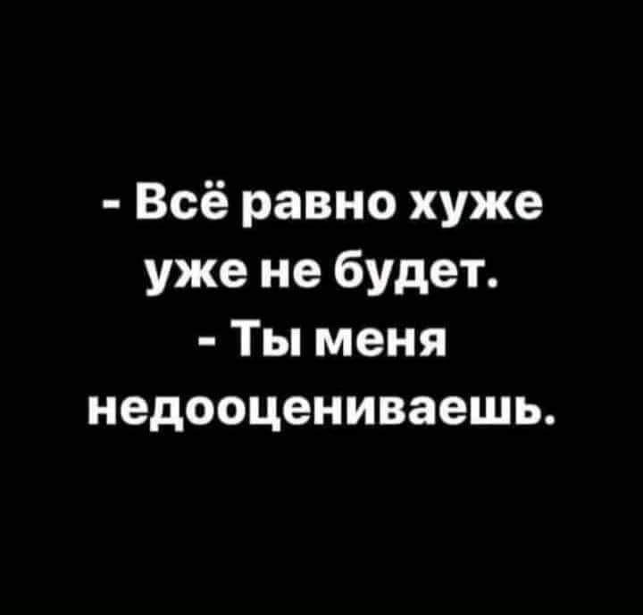 Всё равно хуже уже не будет Ты меня недооцениваешь