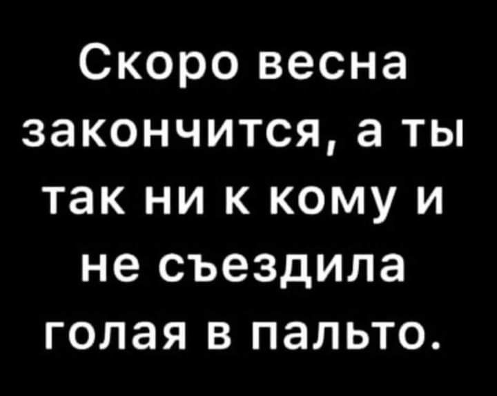 Скоро весна закончится а ты так ни к кому и не съездила голая в пальто