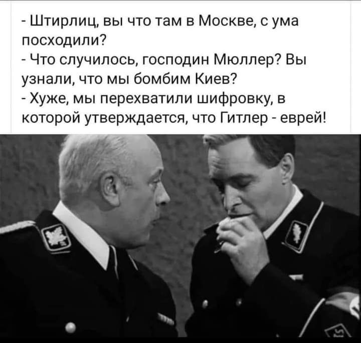 Штирлиц вы что там в Москве с ума посходили Что случилось господин Мюллер Вы узнали что мы бомбим Киев Хуже мы перехватили шифровку в которой утверждается что Гитлер еврей