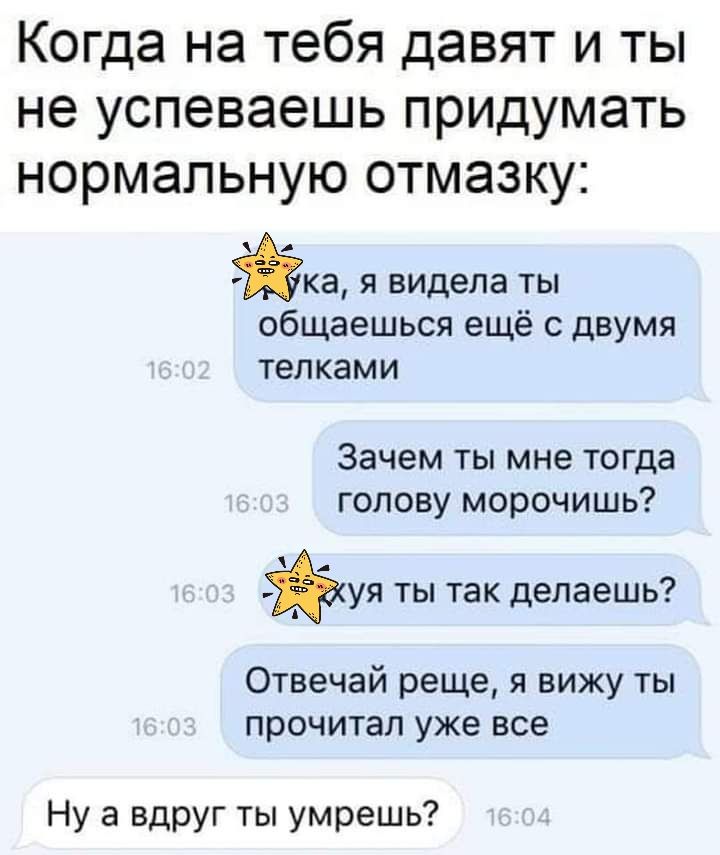 Когда на тебя давят и ты не успеваешь придумать нормальную отмазку А я видела общаешься ещё с двумя телками Зачем ты мне тогда голову морочишь уя ты так делаешь Отвечай реще я вижу ты прочитал уже все Ну а вдруг ты умрешь
