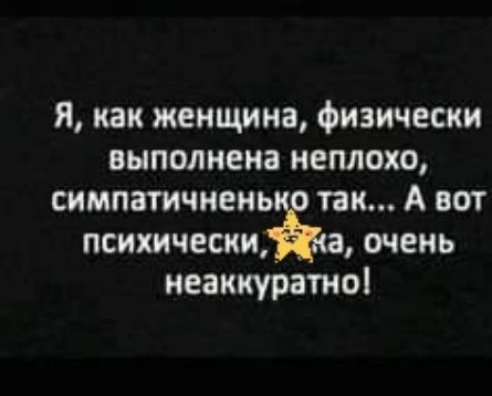 Я как женщина физически выполнена неплохо симпатичнень так А вот психичеснщ а очень неаккуратно