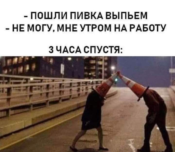 ПОШЛИ ПИВКА ВЫПЬЕМ НЕ МОГУ МНЕ УТРОМ НА РАБОТУ _ 3 ЧАСА СПУСТЯ