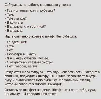 Собираюсь на работу спрашиваю у жены где Мэя новая синяя рубашка Таи Там эти где в комнате _ в спальне или таинвй в спальне Иду в спальню открываю шкафа Нет рубашки ЕЕ здесь НЕТ Епь _ Нет _ Посмотри в шкаФУ я в шкафу шагаю нет ее с пткпытыии талии мпгри _ Нет говорю ее Раздаются шаги супруги _ на звук неизвежнши Захадиг в тапьюо подходит шкафу не глядя засовывает вширь руку и вытаскивает мм рубашк