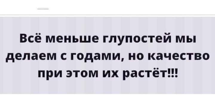 Мал и глуп не видал. Все меньше глупостей мы делаем с годами но качество при этом их растет. Все меньше глупостей я делаю с годами. Бог вам судья.