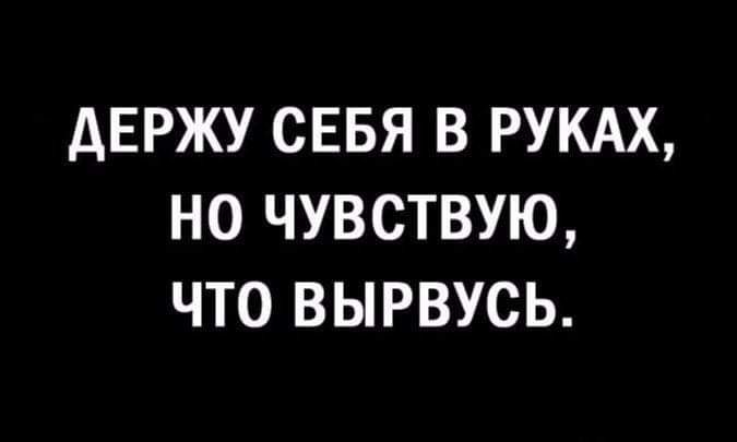 дЕРЖУ СЕБЯ В РУКАХ НО ЧУВСТВУЮ ЧТО ВЫРВУСЬ