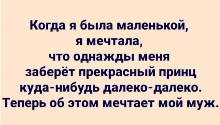 Когда я была маленькой я мечтала что однажды меня заберёт прекрасный принц куданибудь далеко далеко Теперь об этом мечтает мой муж