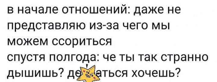 в начале отношений даже не представляю из за чего мы можем ссориться спустя полгода че ты так странно дышишь дфться хочешь