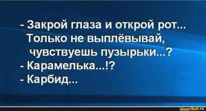 Закрой глаза и открой рот Только не выплёвывай чувствуешь пуэырькй Карамелька Карбид