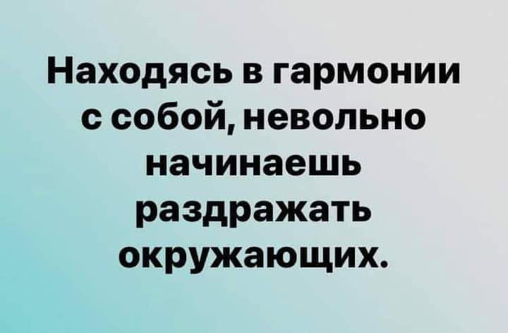 Находясь в гармонии с собой невольно начинаешь раздражать окружающих