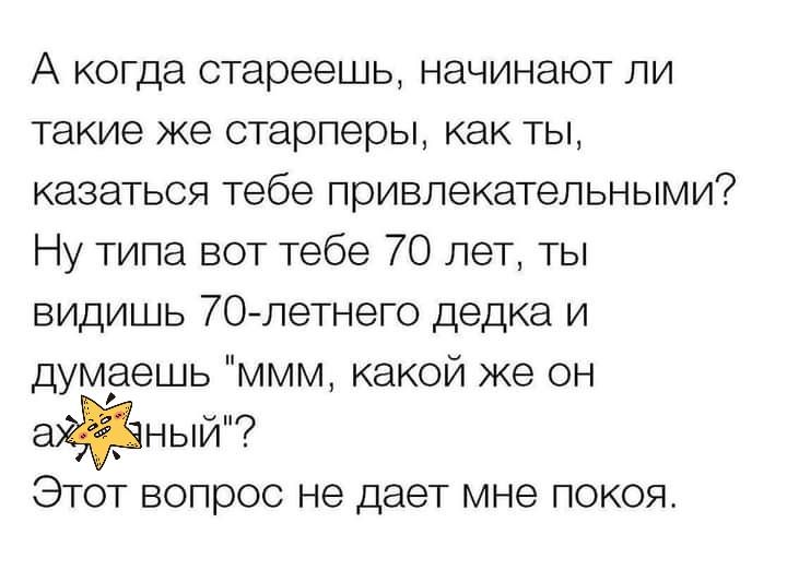 А когда стареешь начинают ли такие же старперы как ты казаться тебе привлекательными Ну типа вот тебе 70 лет ты видишь 70 летнего дедка и думаешь ммм какой же он ный Этот вопрос не дает мне покоя