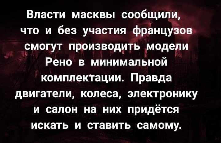Власти масквы сообщили что и без участия фрёнцуіов смогут производить _модепи Рено В минимальной комплектвции Правда двигаТЕПИ КОПеСа ЭЛЕКТРОНИКУ И салон На НИХ ПРИДЁТСЯ искать И ставить самому