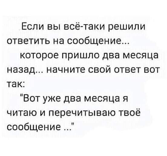 Если вы всё таки решили ответить на сообщение которое пришло два месяца назад начните свой ответ вот так Вот уже два месяца я читаю и перечитываю твоё сообщение
